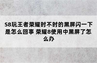 S8玩王者荣耀时不时的黑屏闪一下是怎么回事 荣耀8使用中黑屏了怎么办